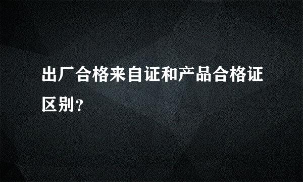 出厂合格来自证和产品合格证区别？