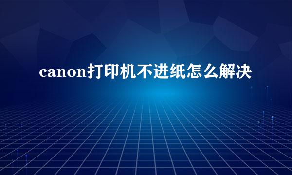 canon打印机不进纸怎么解决