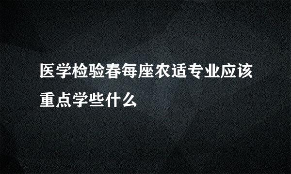 医学检验春每座农适专业应该重点学些什么