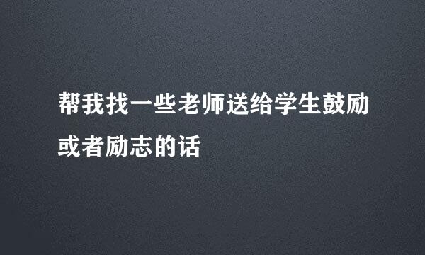 帮我找一些老师送给学生鼓励或者励志的话