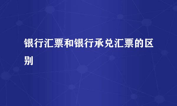 银行汇票和银行承兑汇票的区别