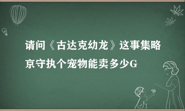 请问《古达克幼龙》这事集略京守执个宠物能卖多少G