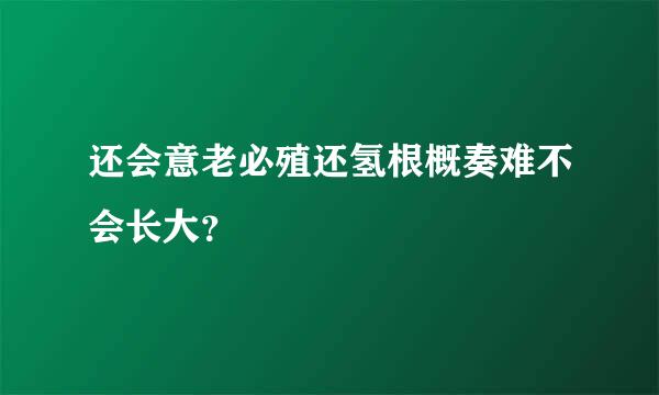 还会意老必殖还氢根概奏难不会长大？