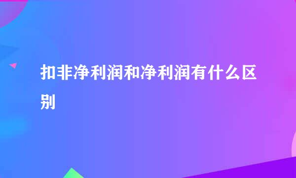 扣非净利润和净利润有什么区别