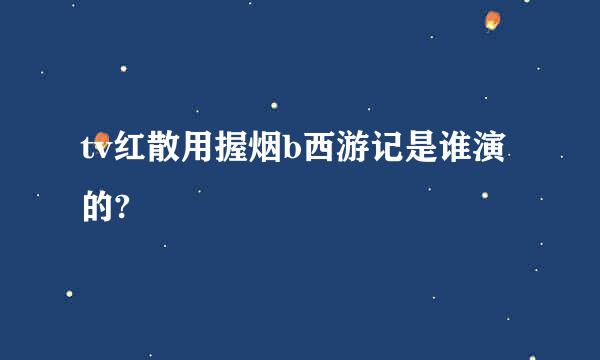 tv红散用握烟b西游记是谁演的?