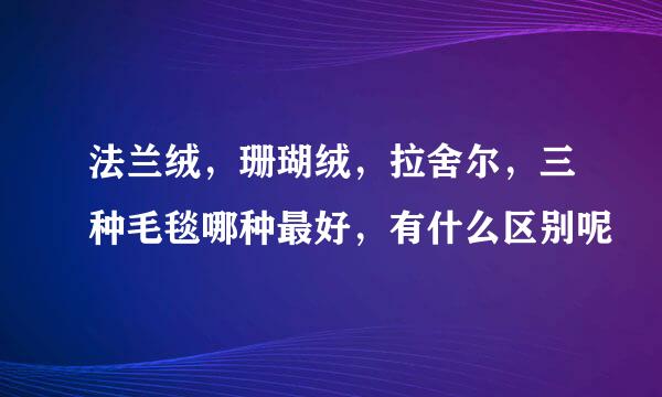 法兰绒，珊瑚绒，拉舍尔，三种毛毯哪种最好，有什么区别呢