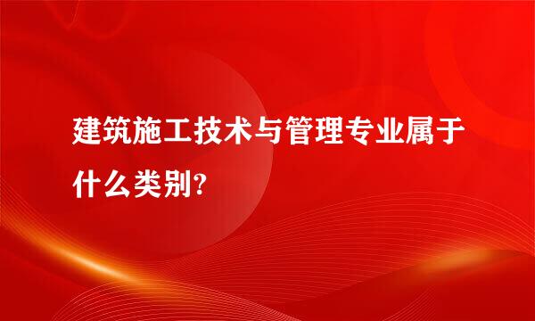 建筑施工技术与管理专业属于什么类别?