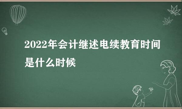 2022年会计继述电续教育时间是什么时候