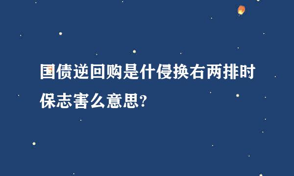 国债逆回购是什侵换右两排时保志害么意思?