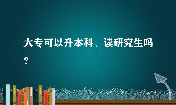 大专可以升本科、读研究生吗？