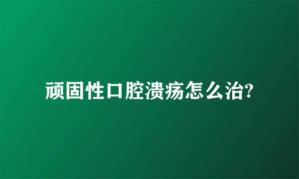 顽固性口腔溃疡怎么治?