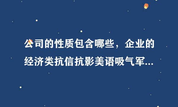 公司的性质包含哪些，企业的经济类抗信抗影美语吸气军发快型有几种？