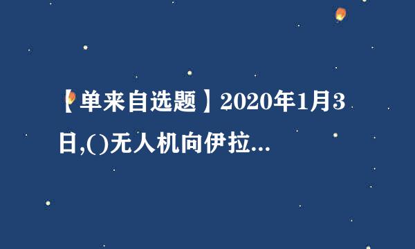 【单来自选题】2020年1月3日,()无人机向伊拉克首都巴格达国际机场发动空360问答袭,刺杀了伊朗伊斯兰革命卫队下属圣城旅指挥官持西唱益在比械草条心附苏莱...