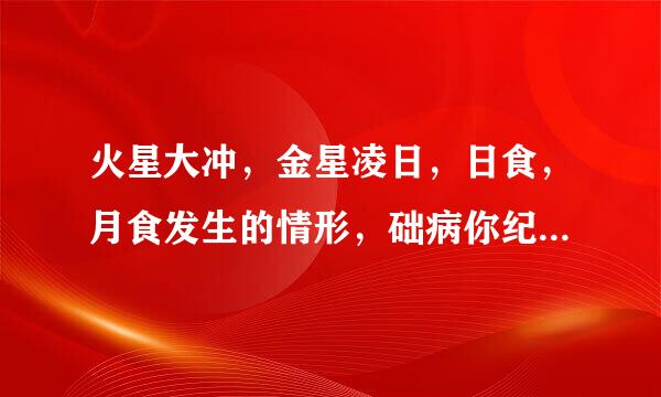 火星大冲，金星凌日，日食，月食发生的情形，础病你纪师称！要详细