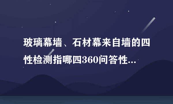 玻璃幕墙、石材幕来自墙的四性检测指哪四360问答性?是什么意思？