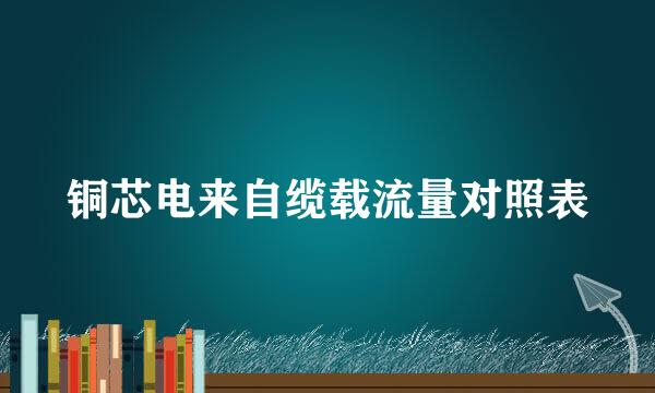 铜芯电来自缆载流量对照表