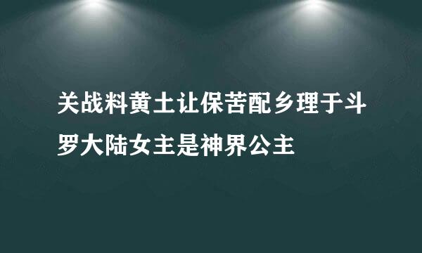 关战料黄土让保苦配乡理于斗罗大陆女主是神界公主