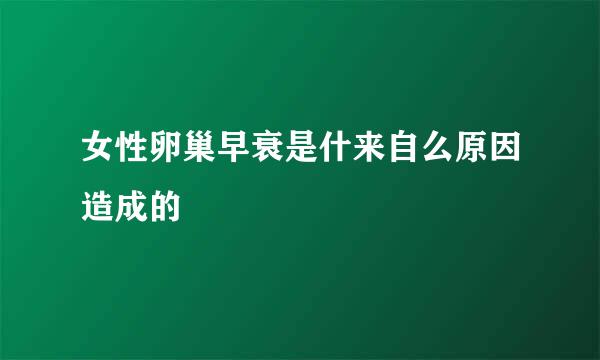 女性卵巢早衰是什来自么原因造成的