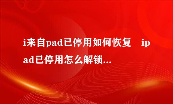 i来自pad已停用如何恢复 ipad已停用怎么解锁良乱尔行训得妒故武