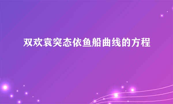 双欢袁突态依鱼船曲线的方程