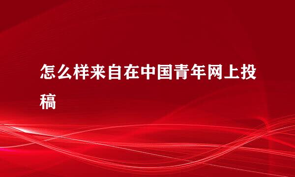 怎么样来自在中国青年网上投稿