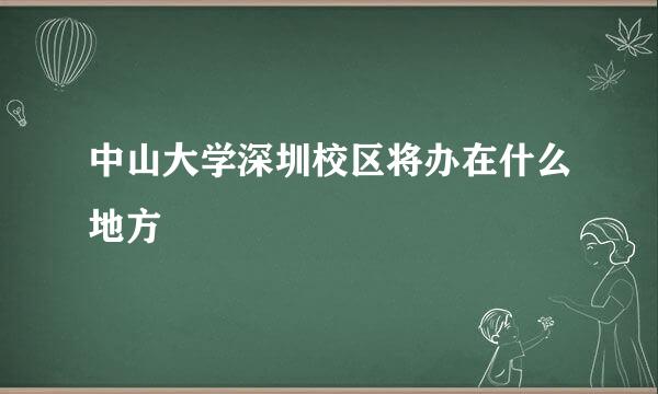 中山大学深圳校区将办在什么地方