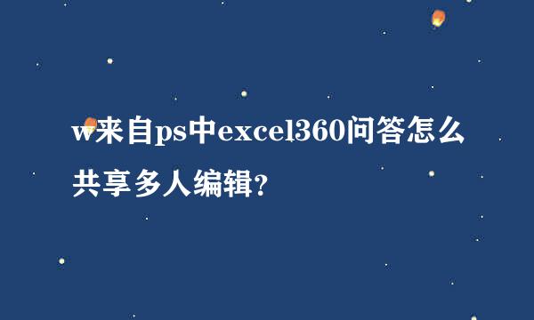 w来自ps中excel360问答怎么共享多人编辑？