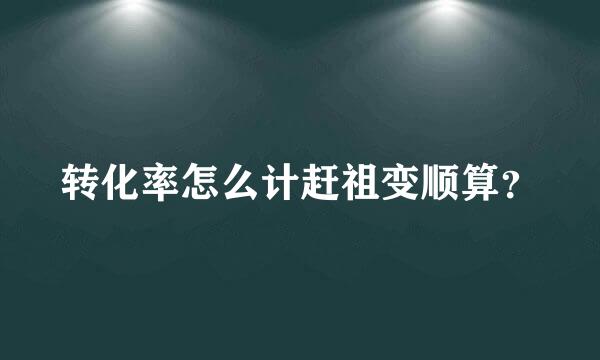 转化率怎么计赶祖变顺算？