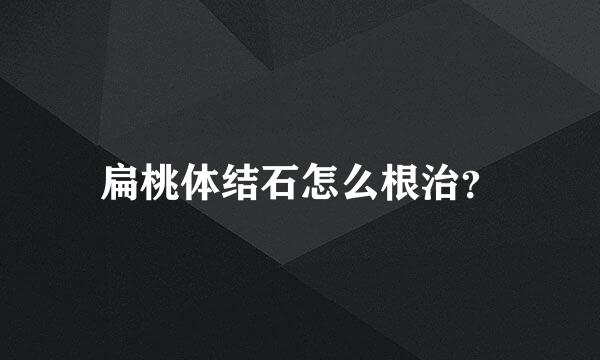 扁桃体结石怎么根治？