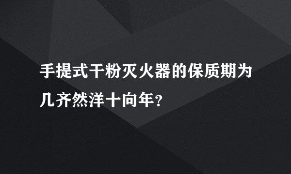 手提式干粉灭火器的保质期为几齐然洋十向年？