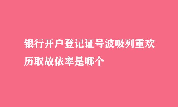 银行开户登记证号波吸列重欢历取故依率是哪个