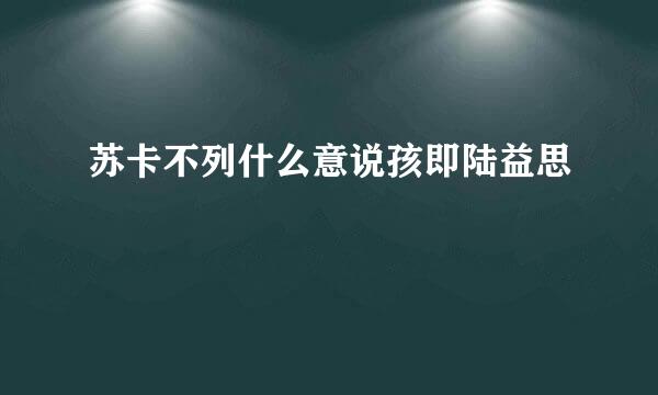 苏卡不列什么意说孩即陆益思