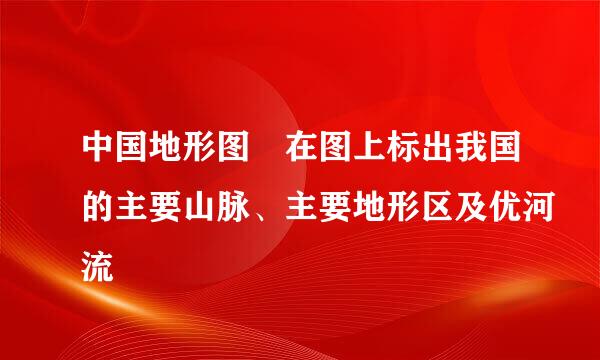 中国地形图 在图上标出我国的主要山脉、主要地形区及优河流