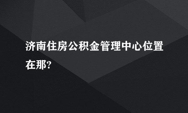 济南住房公积金管理中心位置在那?