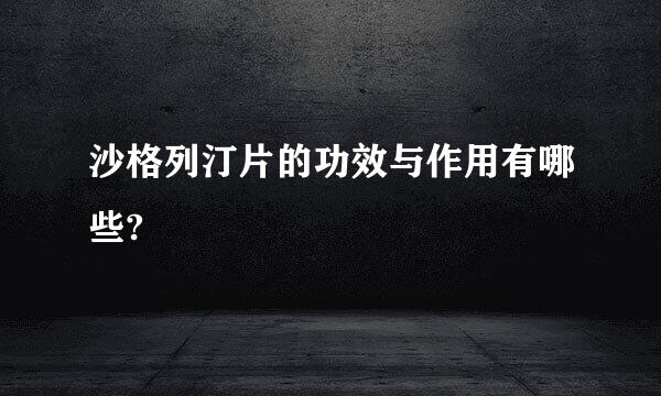 沙格列汀片的功效与作用有哪些?