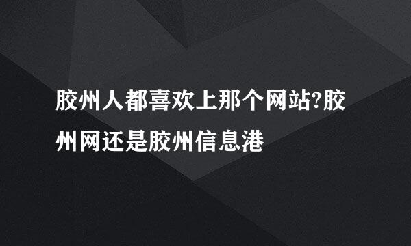 胶州人都喜欢上那个网站?胶州网还是胶州信息港