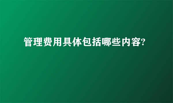 管理费用具体包括哪些内容?