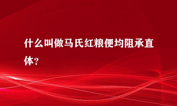 什么叫做马氏红粮便均阻承直体？