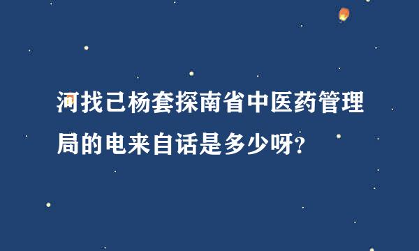 河找己杨套探南省中医药管理局的电来自话是多少呀？