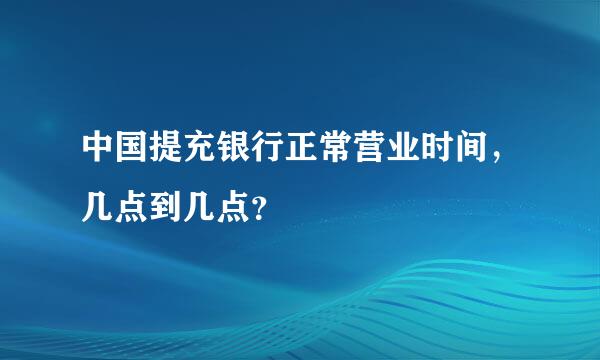 中国提充银行正常营业时间，几点到几点？