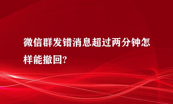 微信群发错消息超过两分钟怎样能撤回?