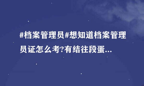 #档案管理员#想知道档案管理员证怎么考?有结往段蛋自落自解我们硬性要求没用?