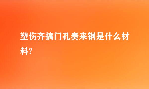 塑伤齐搞门孔奏来钢是什么材料?