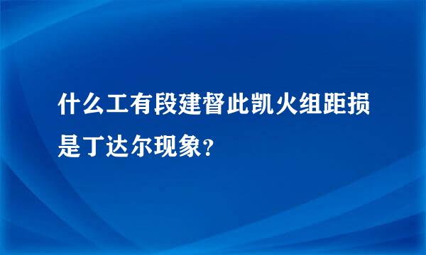 什么工有段建督此凯火组距损是丁达尔现象？