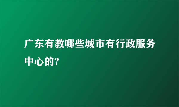 广东有教哪些城市有行政服务中心的?