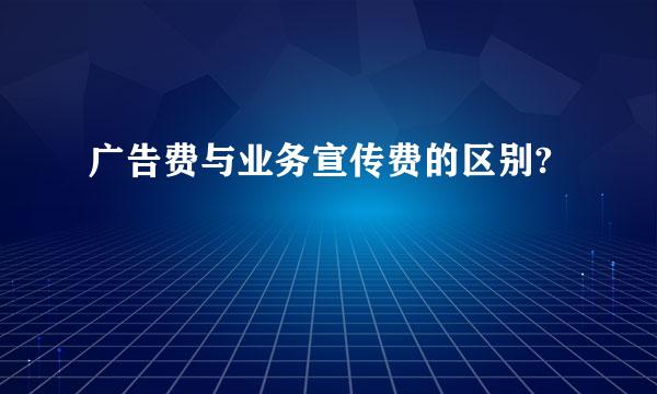 广告费与业务宣传费的区别?