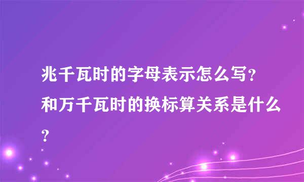 兆千瓦时的字母表示怎么写？和万千瓦时的换标算关系是什么？