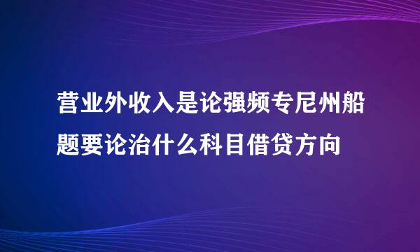 营业外收入是论强频专尼州船题要论治什么科目借贷方向