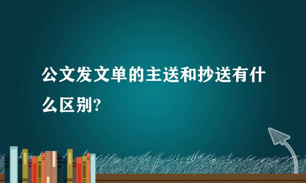 公文发文单的主送和抄送有什么区别?