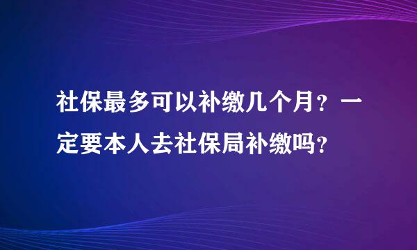 社保最多可以补缴几个月？一定要本人去社保局补缴吗？